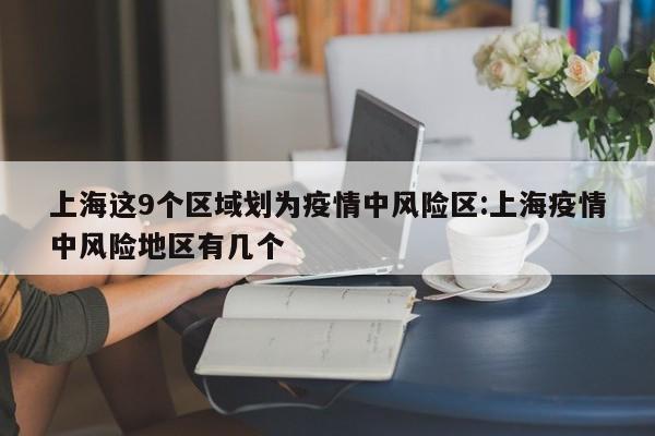 上海这9个区域划为疫情中风险区:上海疫情中风险地区有几个