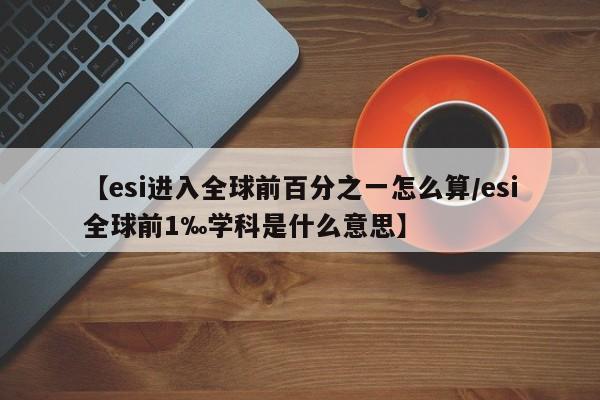 【esi进入全球前百分之一怎么算/esi全球前1‰学科是什么意思】