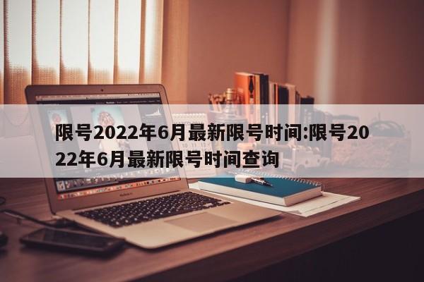 限号2022年6月最新限号时间:限号2022年6月最新限号时间查询
