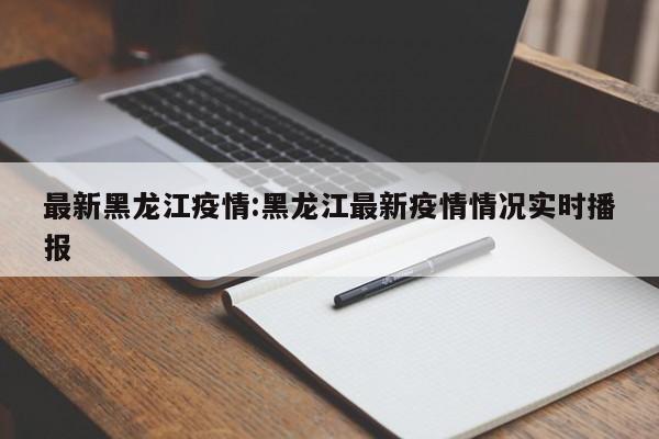 最新黑龙江疫情:黑龙江最新疫情情况实时播报