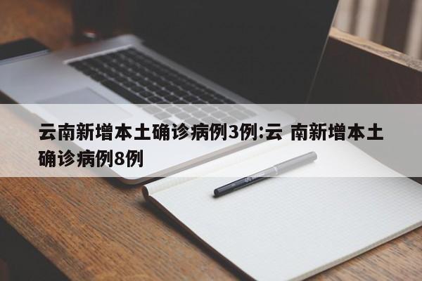 云南新增本土确诊病例3例:云 南新增本土确诊病例8例