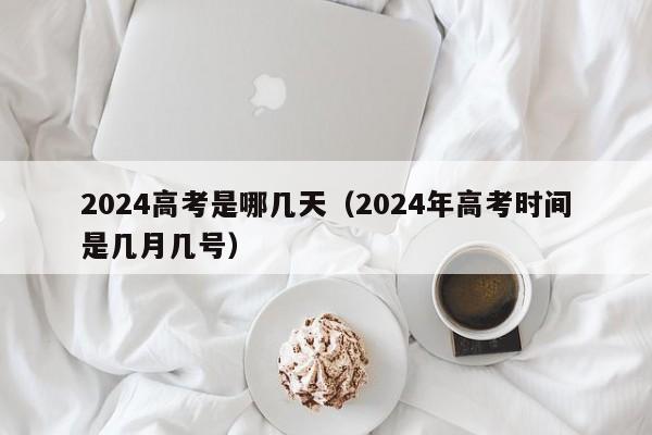 2024高考是哪几天(2024年高考时间是几月几号)
