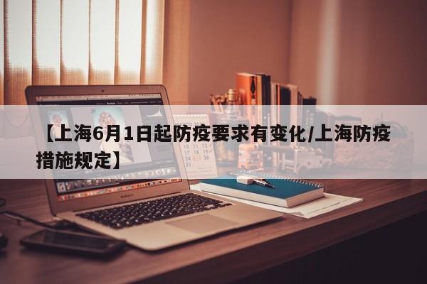 【上海6月1日起防疫要求有变化/上海防疫措施规定】