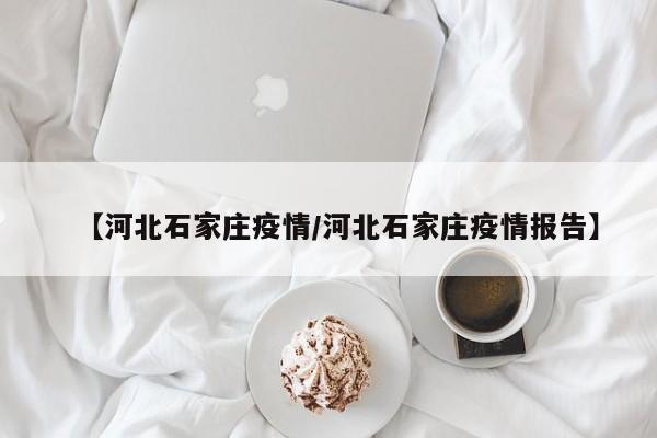 【河北石家庄疫情/河北石家庄疫情报告】