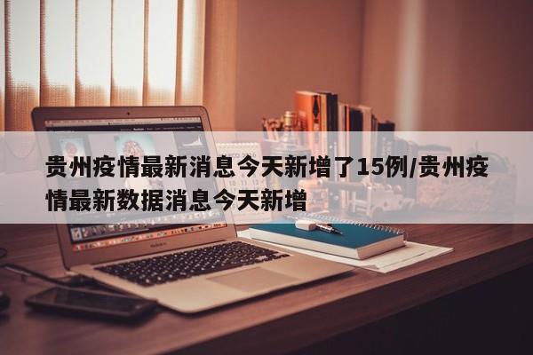 贵州疫情最新消息今天新增了15例/贵州疫情最新数据消息今天新增