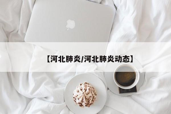 【河北肺炎/河北肺炎动态】