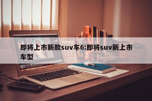 即将上市新款suv车6:即将suv新上市车型