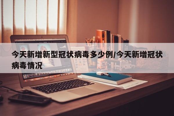 今天新增新型冠状病毒多少例/今天新增冠状病毒情况