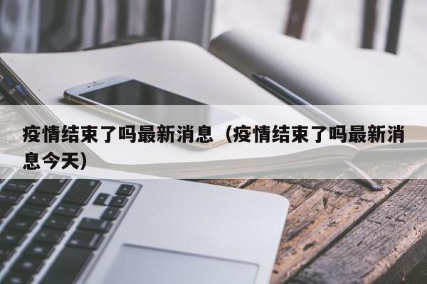疫情结束了吗最新消息（疫情结束了吗最新消息今天）