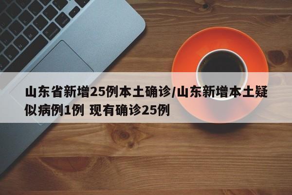山东省新增25例本土确诊/山东新增本土疑似病例1例 现有确诊25例