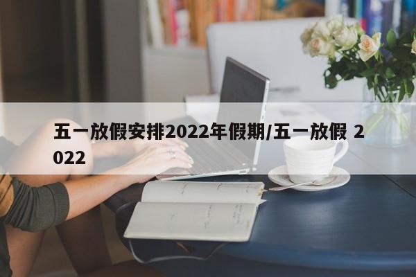 五一放假安排2022年假期/五一放假 2022