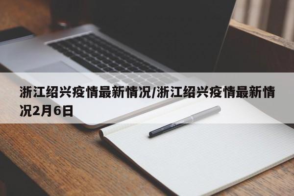 浙江绍兴疫情最新情况/浙江绍兴疫情最新情况2月6日