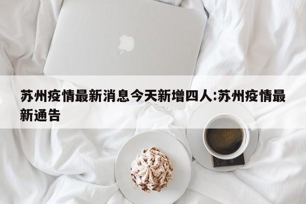 苏州疫情最新消息今天新增四人:苏州疫情最新通告