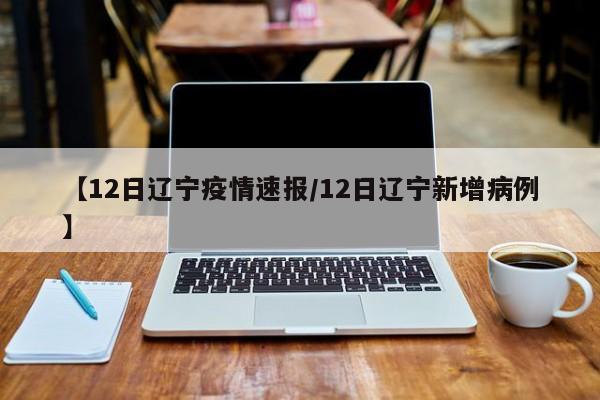 【12日辽宁疫情速报/12日辽宁新增病例】