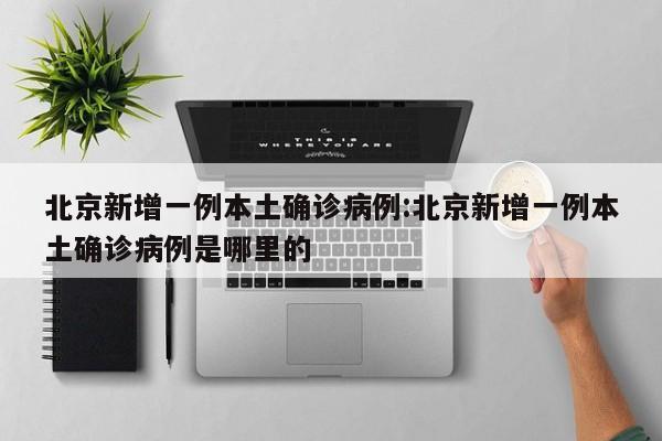 北京新增一例本土确诊病例:北京新增一例本土确诊病例是哪里的