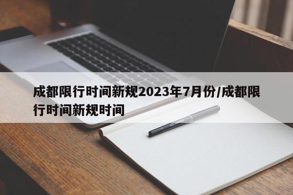 成都限行时间新规2023年7月份/成都限行时间新规时间
