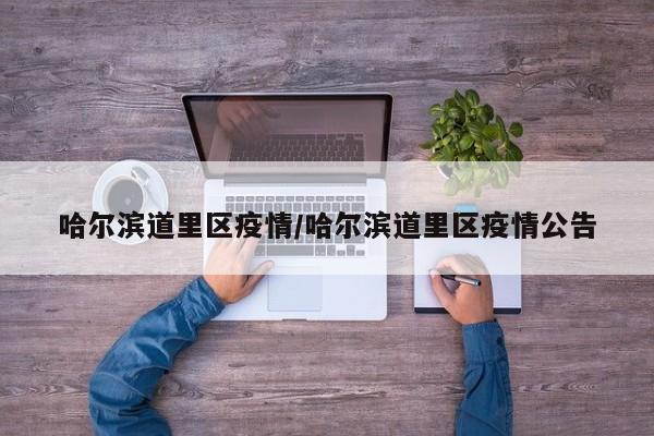 哈尔滨道里区疫情/哈尔滨道里区疫情公告