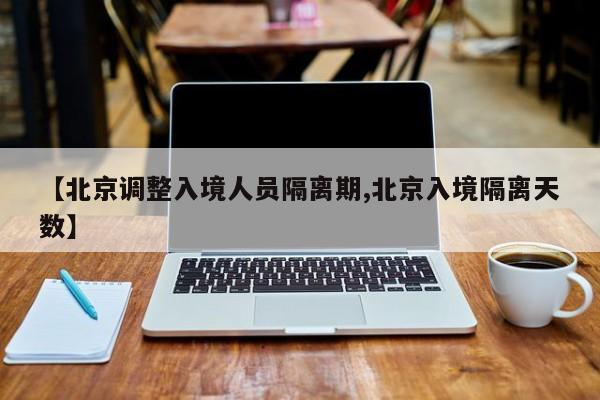 【北京调整入境人员隔离期,北京入境隔离天数】