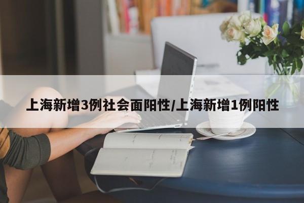 上海新增3例社会面阳性/上海新增1例阳性