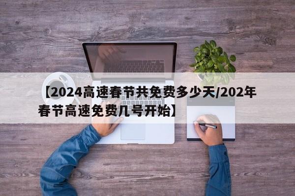 【2024高速春节共免费多少天/202年春节高速免费几号开始】