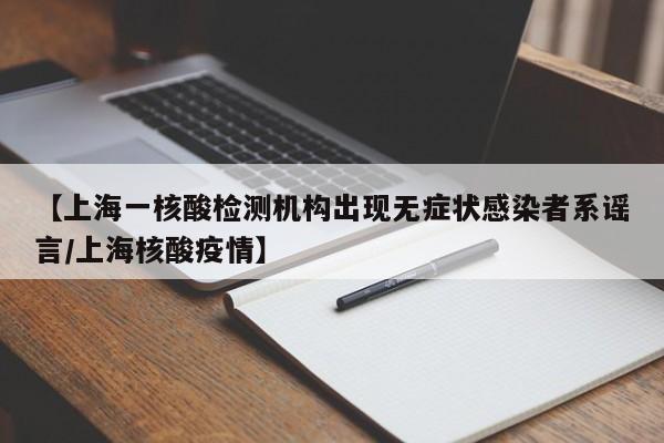 【上海一核酸检测机构出现无症状感染者系谣言/上海核酸疫情】
