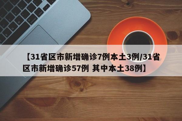 【31省区市新增确诊7例本土3例/31省区市新增确诊57例 其中本土38例】