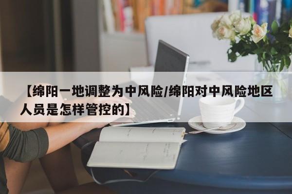 【绵阳一地调整为中风险/绵阳对中风险地区人员是怎样管控的】