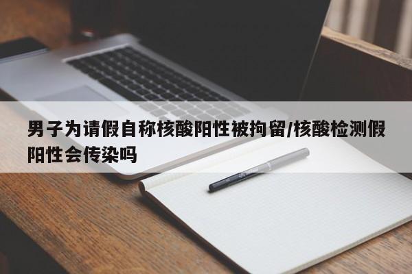 男子为请假自称核酸阳性被拘留/核酸检测假阳性会传染吗