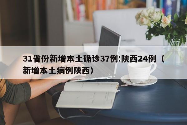 31省份新增本土确诊37例:陕西24例（新增本土病例陕西）