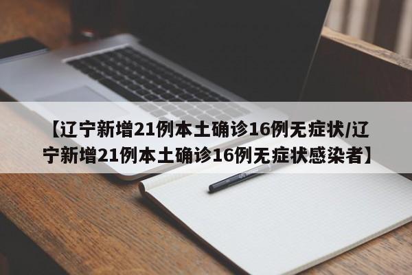 【辽宁新增21例本土确诊16例无症状/辽宁新增21例本土确诊16例无症状感染者】