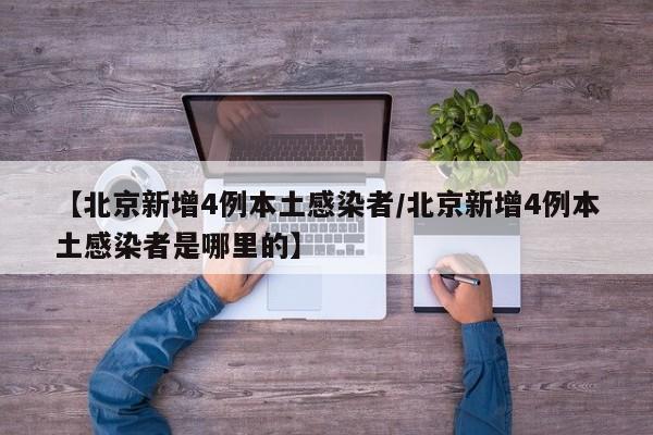 【北京新增4例本土感染者/北京新增4例本土感染者是哪里的】