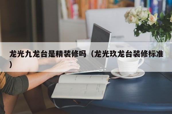 龙光九龙台是精装修吗（龙光玖龙台装修标准）