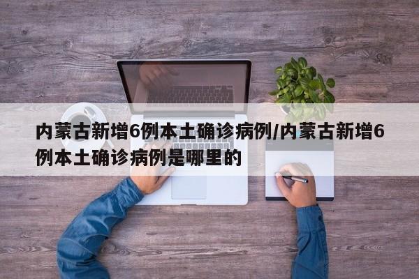 内蒙古新增6例本土确诊病例/内蒙古新增6例本土确诊病例是哪里的