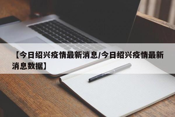 【今日绍兴疫情最新消息/今日绍兴疫情最新消息数据】