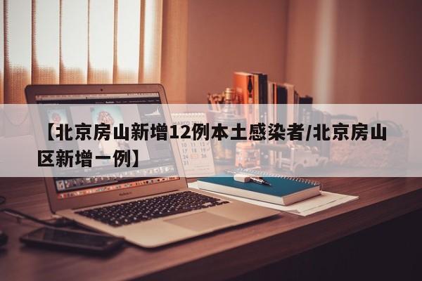 【北京房山新增12例本土感染者/北京房山区新增一例】