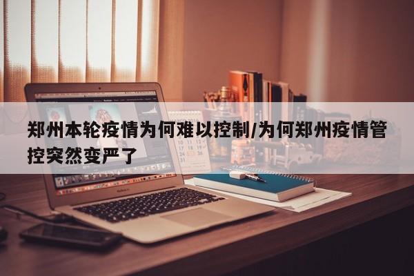 郑州本轮疫情为何难以控制/为何郑州疫情管控突然变严了