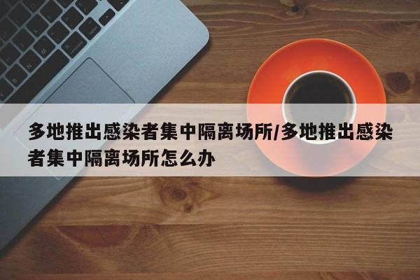 多地推出感染者集中隔离场所/多地推出感染者集中隔离场所怎么办