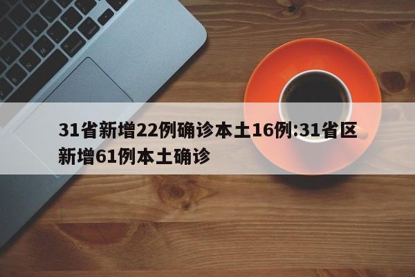 31省新增22例确诊本土16例:31省区新增61例本土确诊