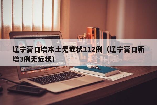 辽宁营口增本土无症状112例（辽宁营口新增3例无症状）