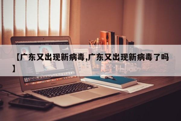 【广东又出现新病毒,广东又出现新病毒了吗】