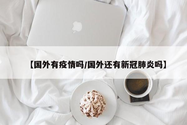 【国外有疫情吗/国外还有新冠肺炎吗】