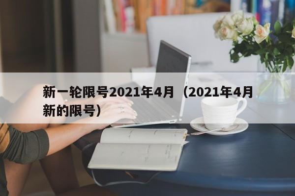 新一轮限号2021年4月（2021年4月新的限号）