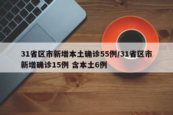 31省区市新增本土确诊55例/31省区市新增确诊15例 含本土6例