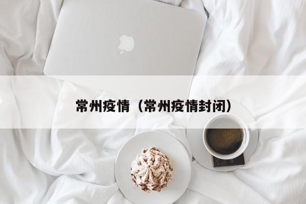 常州疫情（常州疫情封闭）