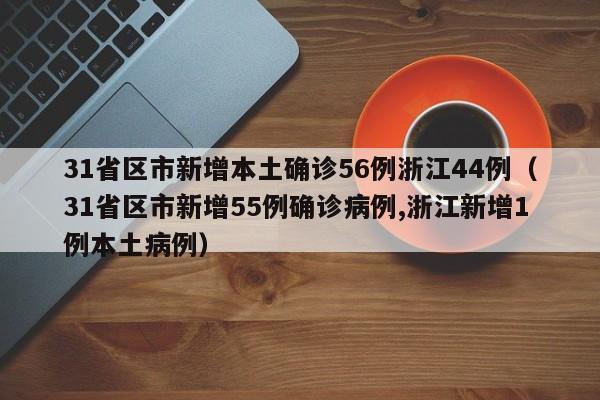31省区市新增本土确诊56例浙江44例（31省区市新增55例确诊病例,浙江新增1例本土病例）