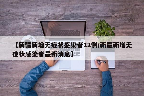 【新疆新增无症状感染者12例/新疆新增无症状感染者最新消息】