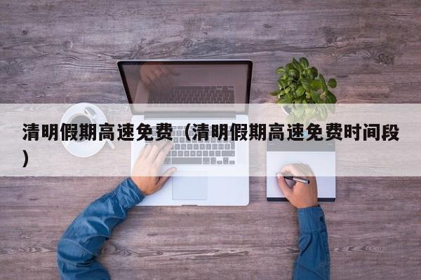 清明假期高速免费（清明假期高速免费时间段）