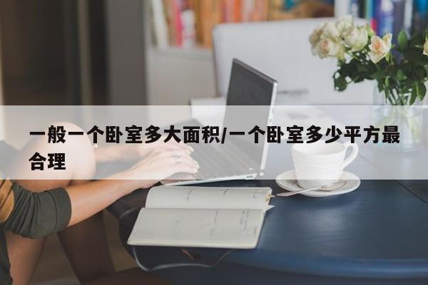 一般一个卧室多大面积/一个卧室多少平方最合理