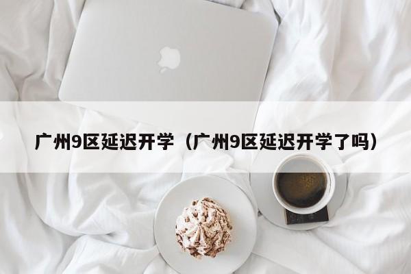 广州9区延迟开学（广州9区延迟开学了吗）