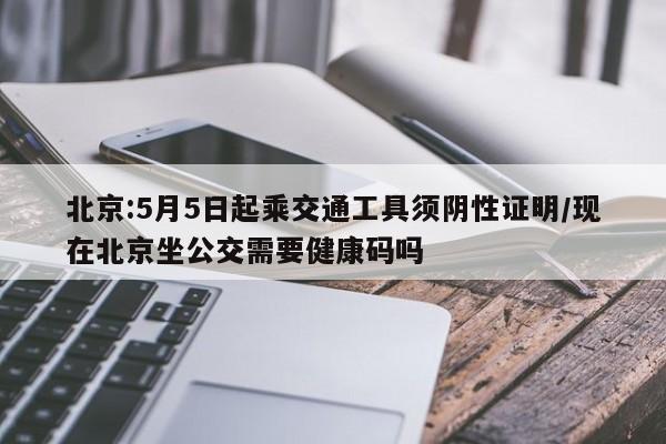 北京:5月5日起乘交通工具须阴性证明/现在北京坐公交需要健康码吗